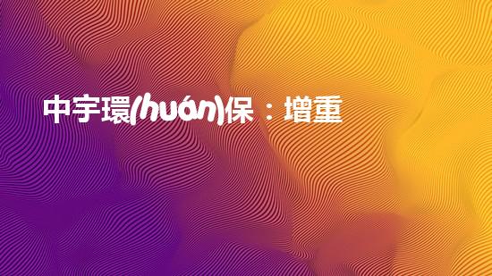 中宇環(huán)保：增重護湖，服務生態(tài)